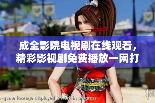 成全影院電視劇在線觀看，精彩影視劇免費播放一網(wǎng)打盡