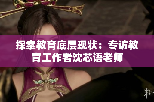 探索教育底層現(xiàn)狀：專訪教育工作者沈芯語老師
