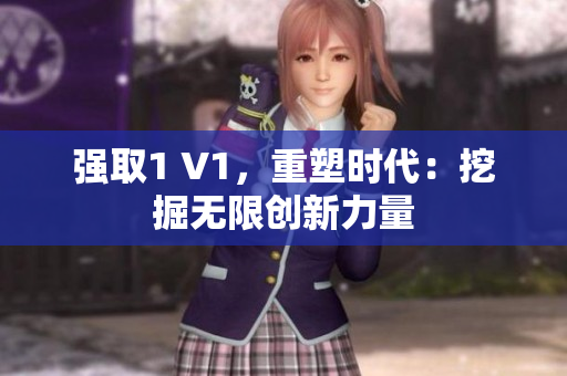強(qiáng)取1 V1，重塑時(shí)代：挖掘無(wú)限創(chuàng)新力量