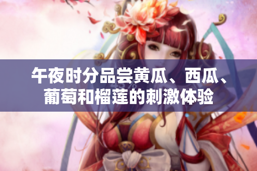 午夜時分品嘗黃瓜、西瓜、葡萄和榴蓮的刺激體驗