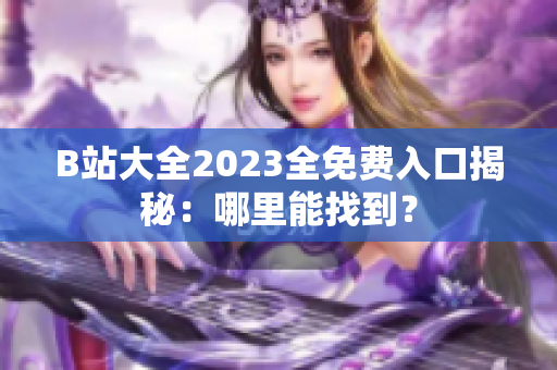 B站大全2023全免費(fèi)入口揭秘：哪里能找到？