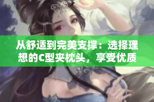 從舒適到完美支撐：選擇理想的C型夾枕頭，享受優(yōu)質(zhì)睡眠