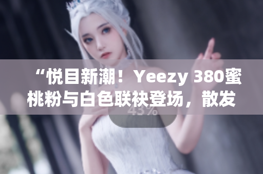 “悅目新潮！Yeezy 380蜜桃粉與白色聯(lián)袂登場，散發(fā)時尚魅力”