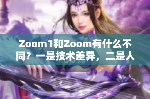 Zoom1和Zoom有什么不同？一是技術(shù)差異，二是人性體驗(yàn)。