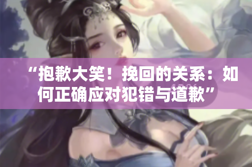 “抱歉大笑！挽回的關(guān)系：如何正確應(yīng)對(duì)犯錯(cuò)與道歉”