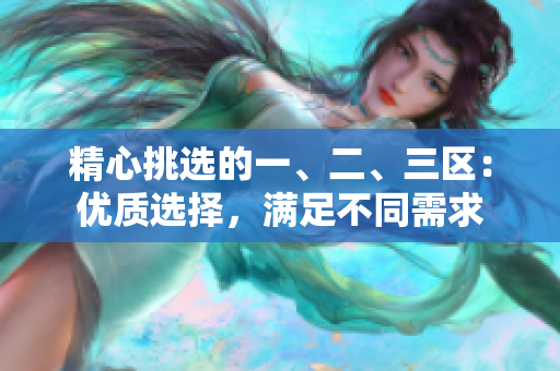 精心挑選的一、二、三區(qū)：優(yōu)質(zhì)選擇，滿足不同需求