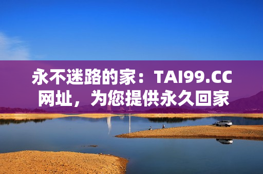 永不迷路的家：TAI99.CC 網(wǎng)址，為您提供永久回家之路
