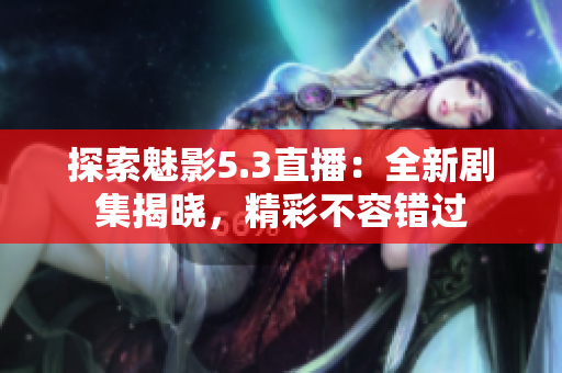探索魅影5.3直播：全新劇集揭曉，精彩不容錯過
