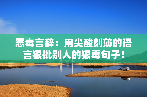 惡毒言辭：用尖酸刻薄的語言狠批別人的狠毒句子！