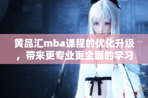 黃品匯mba課程的優(yōu)化升級，帶來更專業(yè)更全面的學習體驗