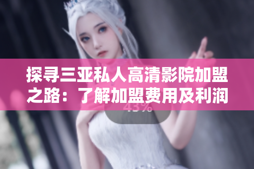 探尋三亞私人高清影院加盟之路：了解加盟費用及利潤模式