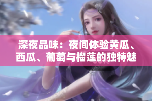 深夜品味：夜間體驗(yàn)黃瓜、西瓜、葡萄與榴蓮的獨(dú)特魅力