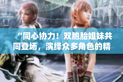 “同心協(xié)力！雙胞胎姐妹共同登場(chǎng)，演繹眾多角色的精彩故事”