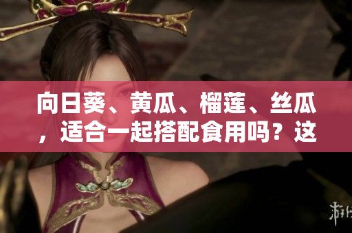 向日葵、黃瓜、榴蓮、絲瓜，適合一起搭配食用嗎？這些食材可以搭配嗎？