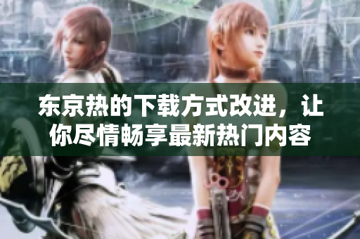 東京熱的下載方式改進(jìn)，讓你盡情暢享最新熱門內(nèi)容