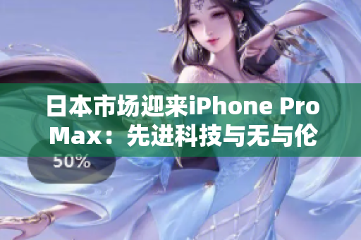日本市場迎來iPhone Pro Max：先進(jìn)科技與無與倫比的性能展示