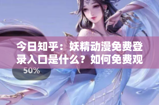 今日知乎：妖精動(dòng)漫免費(fèi)登錄入口是什么？如何免費(fèi)觀看妖精動(dòng)漫？