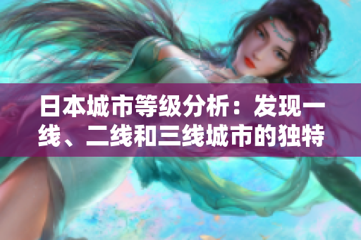 日本城市等級(jí)分析：發(fā)現(xiàn)一線、二線和三線城市的獨(dú)特魅力