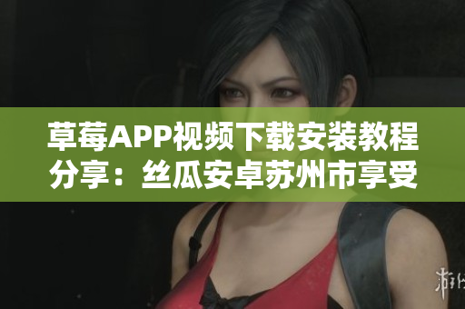 草莓APP視頻下載安裝教程分享：絲瓜安卓蘇州市享受無(wú)限精彩視頻內(nèi)容