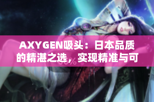AXYGEN吸頭：日本品質(zhì)的精湛之選，實(shí)現(xiàn)精準(zhǔn)與可靠