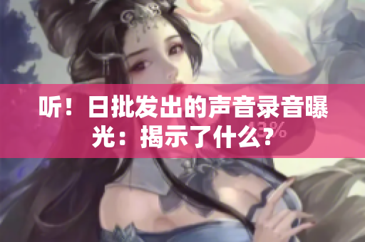 聽！日批發(fā)出的聲音錄音曝光：揭示了什么？