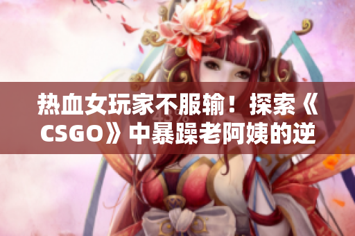 熱血女玩家不服輸！探索《CSGO》中暴躁老阿姨的逆襲之路