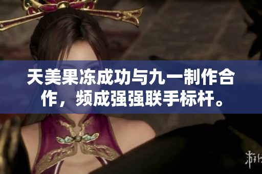 天美果凍成功與九一制作合作，頻成強(qiáng)強(qiáng)聯(lián)手標(biāo)桿。