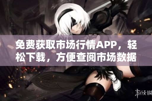 免費獲取市場行情APP，輕松下載，方便查閱市場數(shù)據(jù)