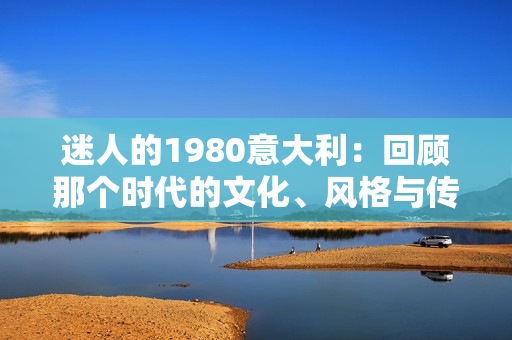 迷人的1980意大利：回顧那個時代的文化、風(fēng)格與傳奇