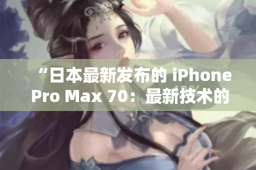 “日本最新發(fā)布的 iPhone Pro Max 70：最新技術(shù)的巔峰結(jié)晶！”