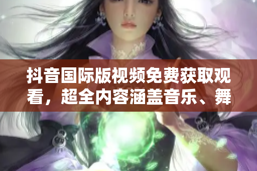 抖音國際版視頻免費獲取觀看，超全內(nèi)容涵蓋音樂、舞蹈等領(lǐng)域