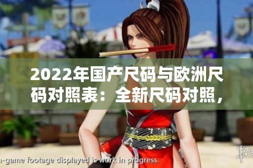 2022年國產(chǎn)尺碼與歐洲尺碼對照表：全新尺碼對照，輕松選購正確尺碼