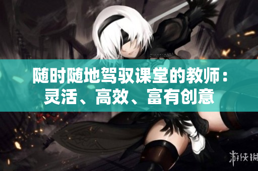 隨時(shí)隨地駕馭課堂的教師：靈活、高效、富有創(chuàng)意