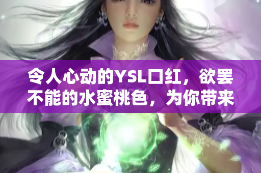 令人心動(dòng)的YSL口紅，欲罷不能的水蜜桃色，為你帶來(lái)絕美妝容
