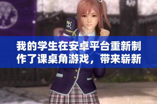 我的學(xué)生在安卓平臺(tái)重新制作了課桌角游戲，帶來(lái)嶄新的游戲體驗(yàn)