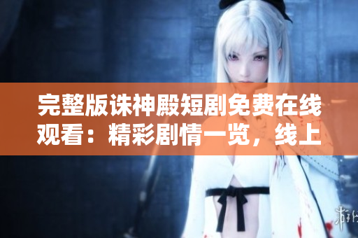 完整版誅神殿短劇免費(fèi)在線觀看：精彩劇情一覽，線上追劇不容錯過