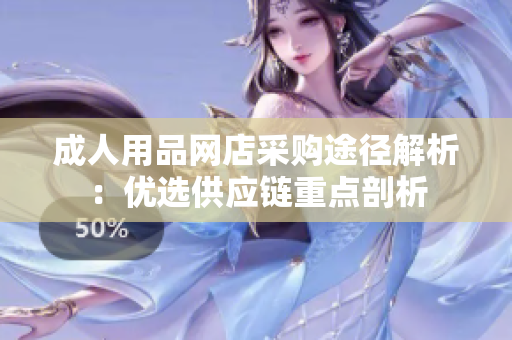 成人用品網(wǎng)店采購途徑解析：優(yōu)選供應鏈重點剖析