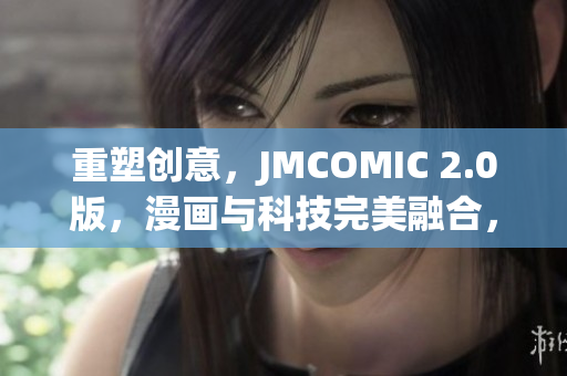 重塑創(chuàng)意，JMCOMIC 2.0版，漫畫與科技完美融合，帶來(lái)全新體驗(yàn)