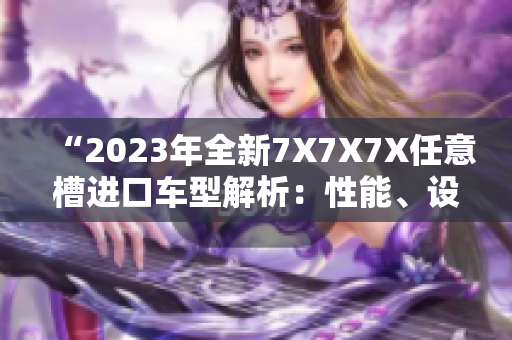 “2023年全新7X7X7X任意槽進(jìn)口車型解析：性能、設(shè)計(jì)與技術(shù)完美融合”