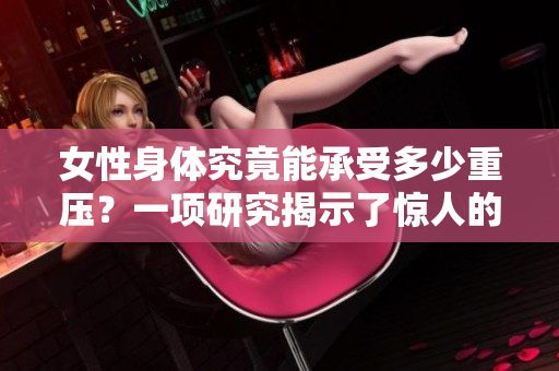 女性身體究竟能承受多少重壓？一項(xiàng)研究揭示了驚人的答案