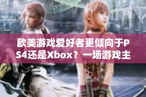 歐美游戲愛好者更傾向于PS4還是Xbox？一場(chǎng)游戲主機(jī)之爭(zhēng)