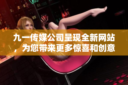九一傳媒公司呈現(xiàn)全新網(wǎng)站，為您帶來更多驚喜和創(chuàng)意——立足專業(yè)，開啟未來！