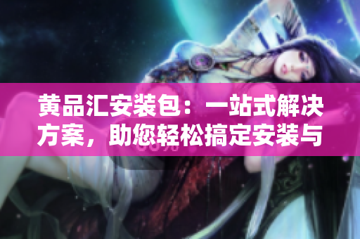 黃品匯安裝包：一站式解決方案，助您輕松搞定安裝與維護(hù)