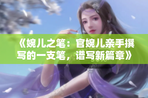 《婉兒之筆：官婉兒親手撰寫的一支筆，譜寫新篇章》