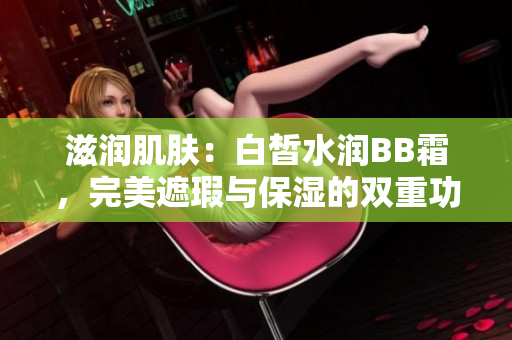 滋潤(rùn)肌膚：白皙水潤(rùn)BB霜，完美遮瑕與保濕的雙重功效