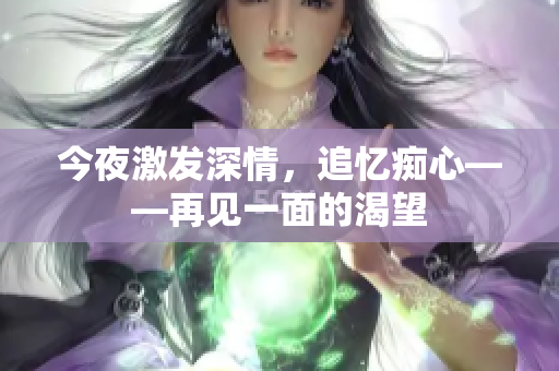 今夜激發(fā)深情，追憶癡心——再見一面的渴望