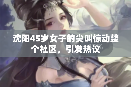 沈陽45歲女子的尖叫驚動整個社區(qū)，引發(fā)熱議