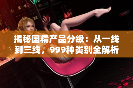 揭秘國精產(chǎn)品分級：從一線到三線，999種類別全解析