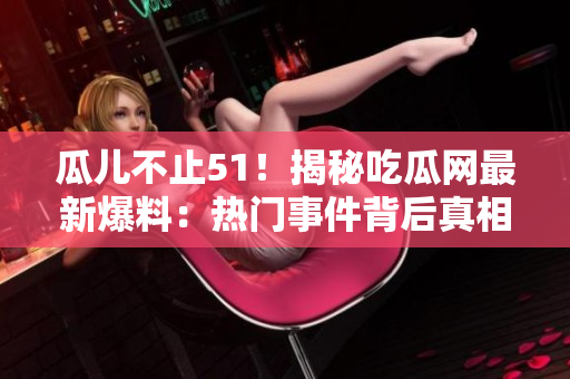 瓜兒不止51！揭秘吃瓜網(wǎng)最新爆料：熱門事件背后真相大起底！