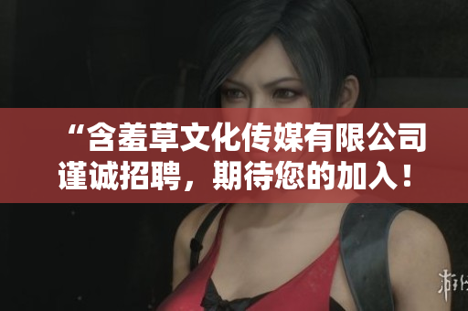“含羞草文化傳媒有限公司謹(jǐn)誠(chéng)招聘，期待您的加入！”